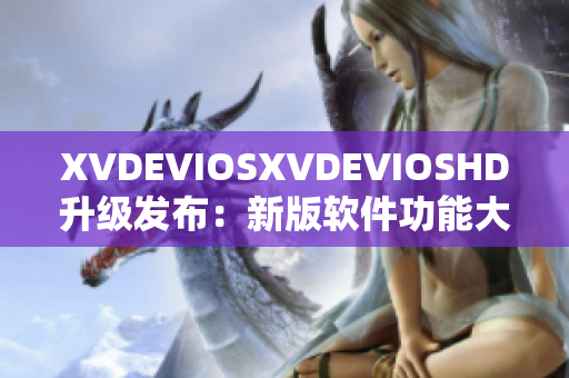 XVDEVIOSXVDEVIOSHD升级发布：新版软件功能大揭秘