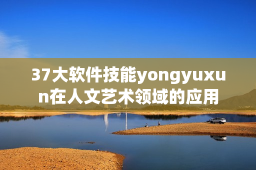 37大软件技能yongyuxun在人文艺术领域的应用