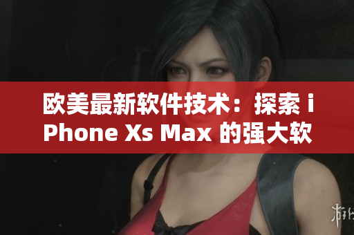 欧美最新软件技术：探索 iPhone Xs Max 的强大软件功能