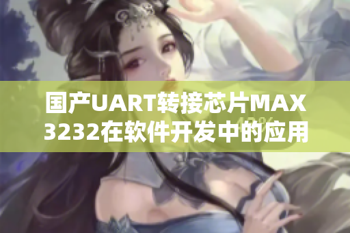 国产UART转接芯片MAX3232在软件开发中的应用详解