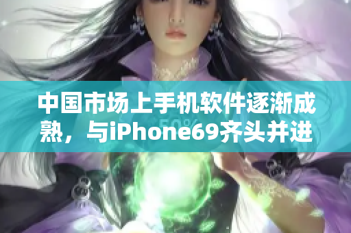 中国市场上手机软件逐渐成熟，与iPhone69齐头并进