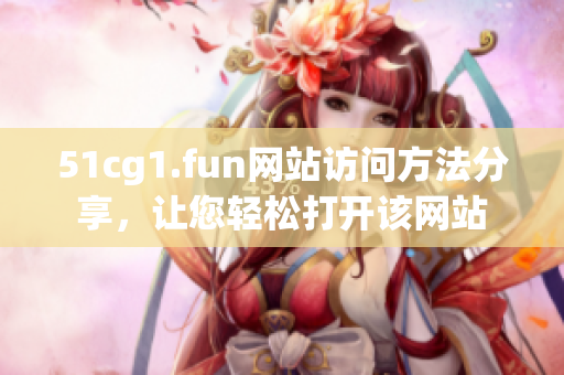 51cg1.fun网站访问方法分享，让您轻松打开该网站