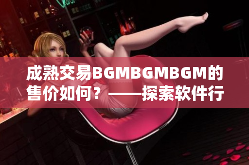 成熟交易BGMBGMBGM的售价如何？——探索软件行业的新商机