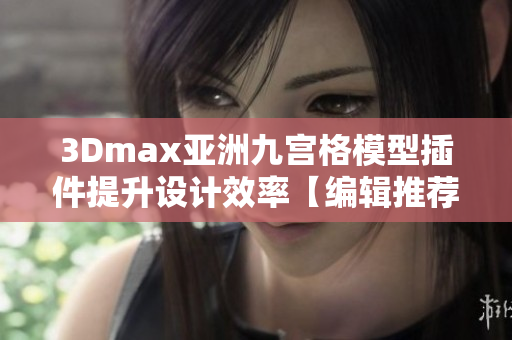 3Dmax亚洲九宫格模型插件提升设计效率【编辑推荐】