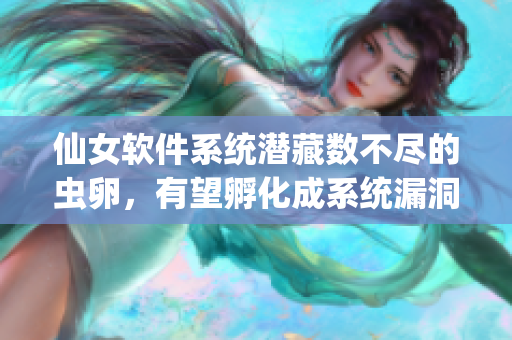 仙女软件系统潜藏数不尽的虫卵，有望孵化成系统漏洞！