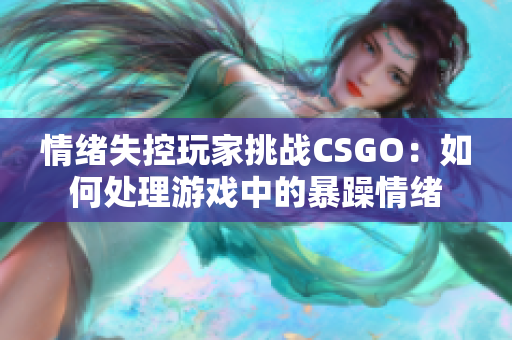 情绪失控玩家挑战CSGO：如何处理游戏中的暴躁情绪