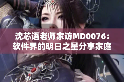 沈芯语老师家访MD0076：软件界的明日之星分享家庭教育心得