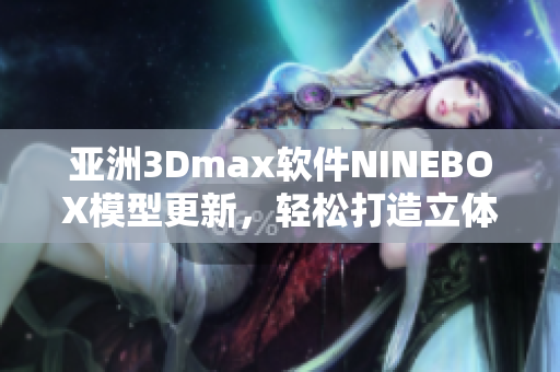 亚洲3Dmax软件NINEBOX模型更新，轻松打造立体效果