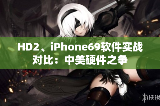 HD2、iPhone69软件实战对比：中美硬件之争