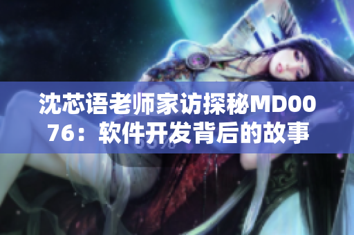 沈芯语老师家访探秘MD0076：软件开发背后的故事