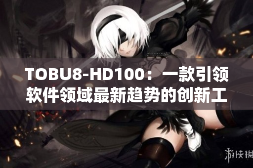 TOBU8-HD100：一款引领软件领域最新趋势的创新工具