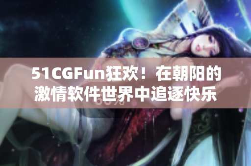 51CGFun狂欢！在朝阳的激情软件世界中追逐快乐