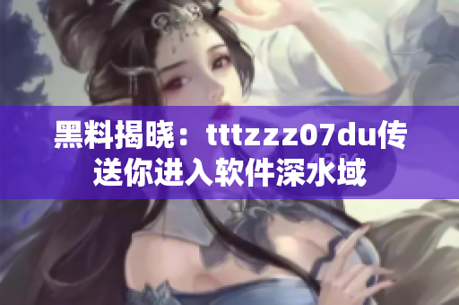 黑料揭晓：tttzzz07du传送你进入软件深水域