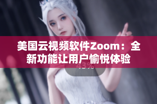 美国云视频软件Zoom：全新功能让用户愉悦体验