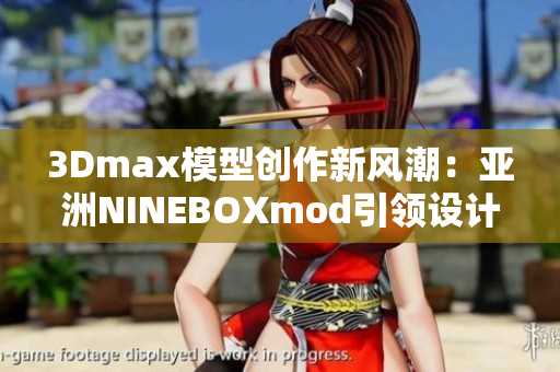 3Dmax模型创作新风潮：亚洲NINEBOXmod引领设计革命