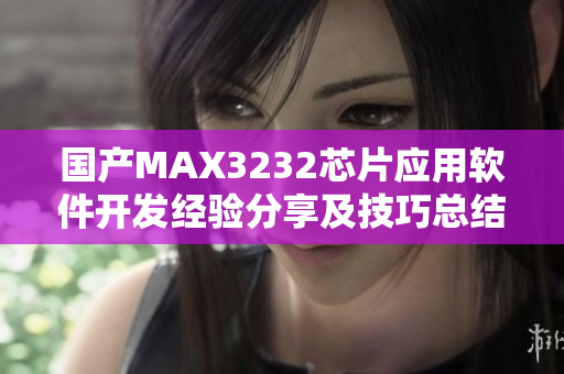 国产MAX3232芯片应用软件开发经验分享及技巧总结