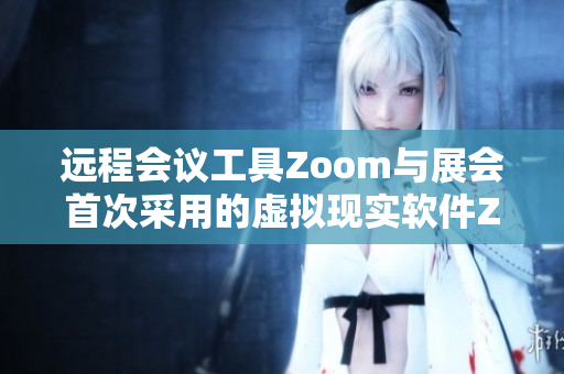 远程会议工具Zoom与展会首次采用的虚拟现实软件Zoom进行对比