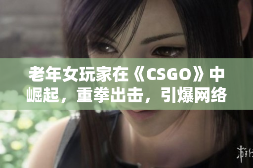 老年女玩家在《CSGO》中崛起，重拳出击，引爆网络热潮