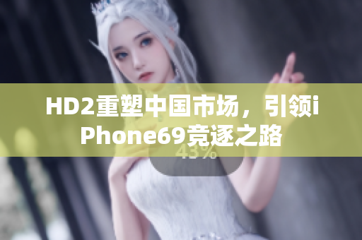 HD2重塑中国市场，引领iPhone69竞逐之路