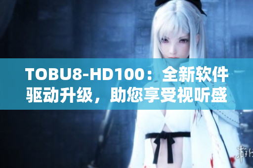 TOBU8-HD100：全新软件驱动升级，助您享受视听盛宴