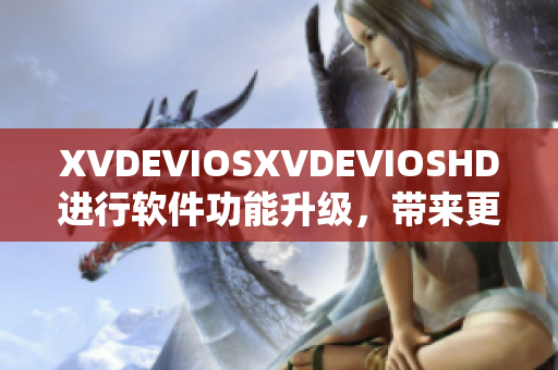 XVDEVIOSXVDEVIOSHD进行软件功能升级，带来更流畅的用户体验