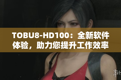 TOBU8-HD100：全新软件体验，助力您提升工作效率