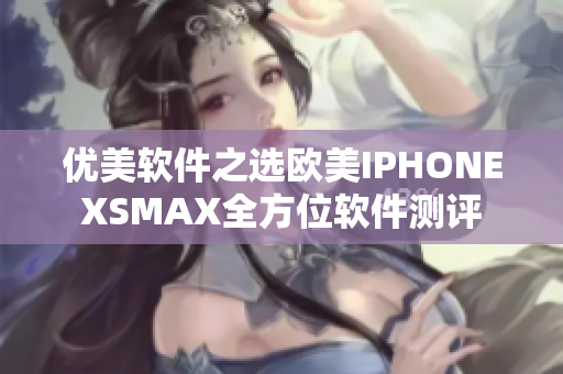 优美软件之选欧美IPHONEXSMAX全方位软件测评