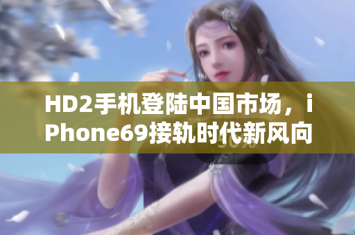 HD2手机登陆中国市场，iPhone69接轨时代新风向