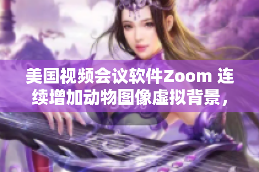 美国视频会议软件Zoom 连续增加动物图像虚拟背景，用户体验升级