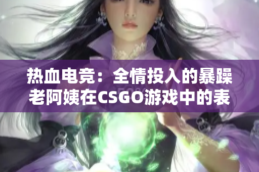 热血电竞：全情投入的暴躁老阿姨在CSGO游戏中的表现