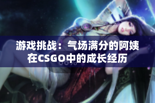 游戏挑战：气场满分的阿姨在CSGO中的成长经历