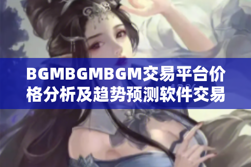 BGMBGMBGM交易平台价格分析及趋势预测软件交易市场趋势与机会分析