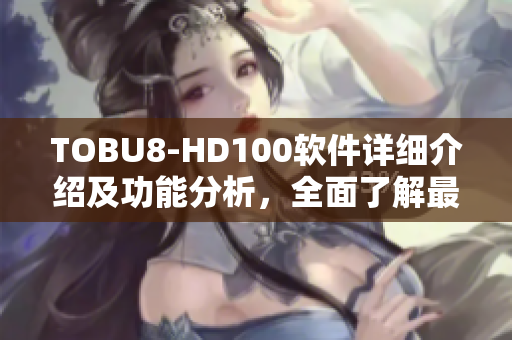 TOBU8-HD100软件详细介绍及功能分析，全面了解最新版本特性