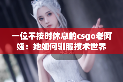 一位不按时休息的csgo老阿姨：她如何驯服技术世界