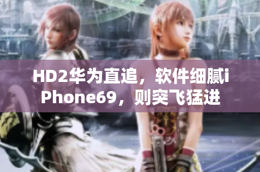 HD2华为直追，软件细腻iPhone69，则突飞猛进