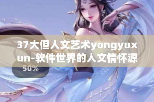 37大但人文艺术yongyuxun-软件世界的人文情怀源泉