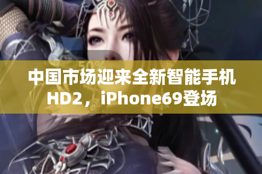 中国市场迎来全新智能手机HD2，iPhone69登场