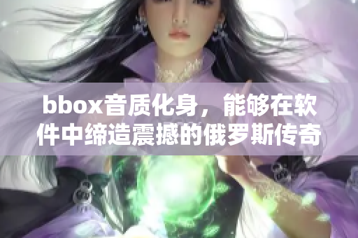 bbox音质化身，能够在软件中缔造震撼的俄罗斯传奇