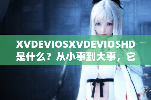 XVDEVIOSXVDEVIOSHD是什么？从小事到大事，它的神秘面纱揭开!