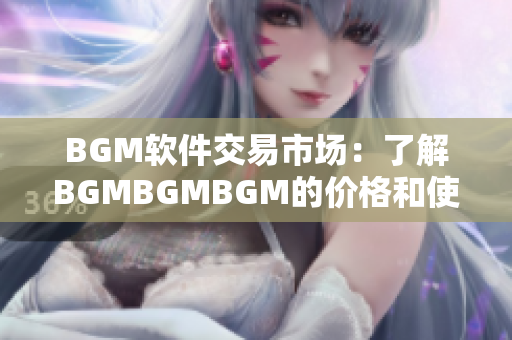 BGM软件交易市场：了解BGMBGMBGM的价格和使用体验