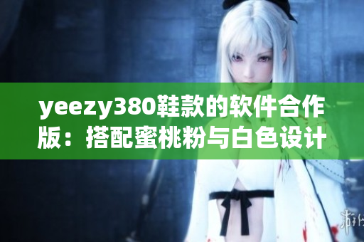 yeezy380鞋款的软件合作版：搭配蜜桃粉与白色设计 