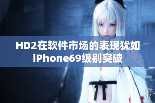 HD2在软件市场的表现犹如iPhone69级别突破