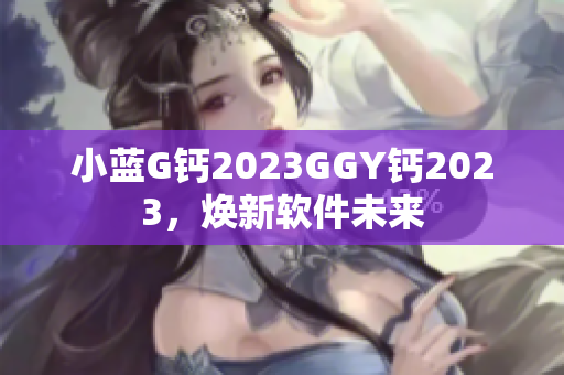 小蓝G钙2023GGY钙2023，焕新软件未来