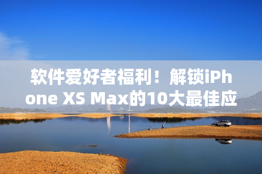 软件爱好者福利！解锁iPhone XS Max的10大最佳应用程序分享