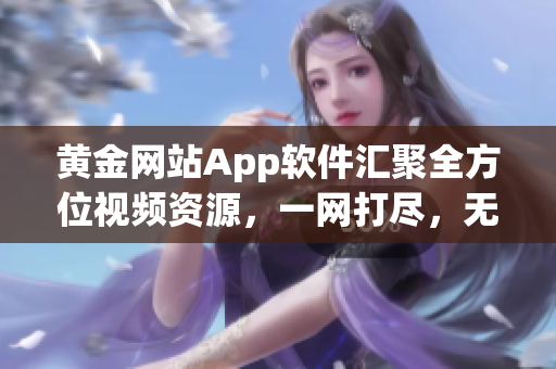 黄金网站App软件汇聚全方位视频资源，一网打尽，无缝畅享