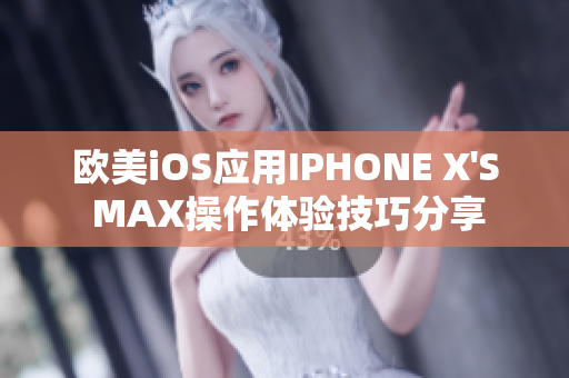 欧美iOS应用IPHONE X'S MAX操作体验技巧分享