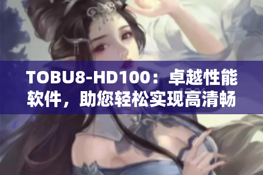 TOBU8-HD100：卓越性能软件，助您轻松实现高清畅享