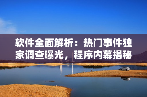 软件全面解析：热门事件独家调查曝光，程序内幕揭秘，技术专家深度解读