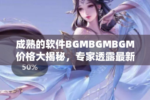 成熟的软件BGMBGMBGM价格大揭秘，专家透露最新行情