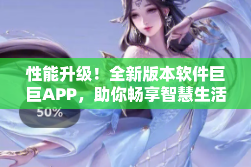 性能升级！全新版本软件巨巨APP，助你畅享智慧生活